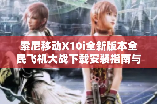 索尼移动X10i全新版本全民飞机大战下载安装指南与游戏评测