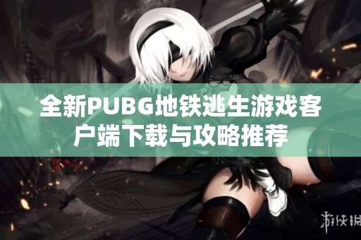 全新PUBG地铁逃生游戏客户端下载与攻略推荐