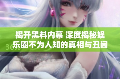 揭开黑料内幕 深度揭秘娱乐圈不为人知的真相与丑闻
