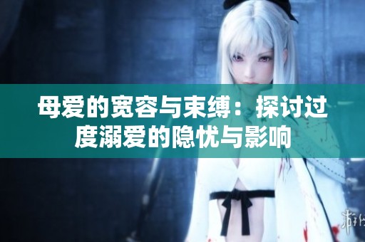 母爱的宽容与束缚：探讨过度溺爱的隐忧与影响