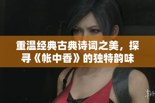 重温经典古典诗词之美，探寻《帐中香》的独特韵味