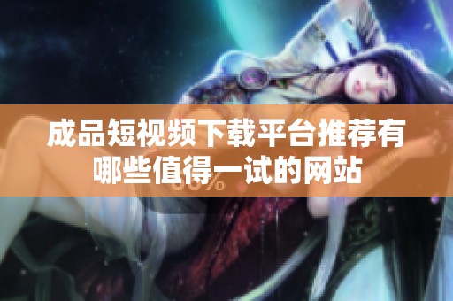 成品短视频下载平台推荐有哪些值得一试的网站