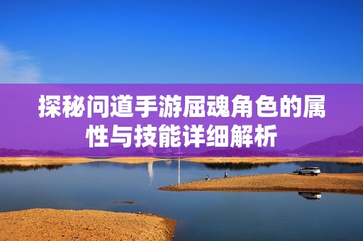 探秘问道手游屈魂角色的属性与技能详细解析