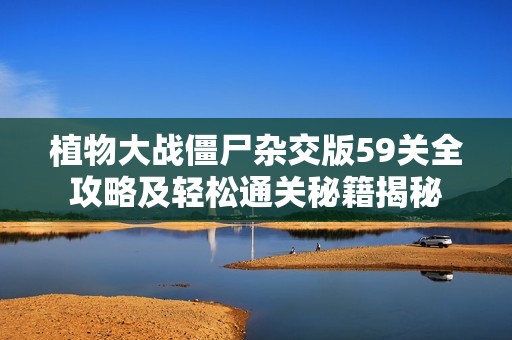 植物大战僵尸杂交版59关全攻略及轻松通关秘籍揭秘