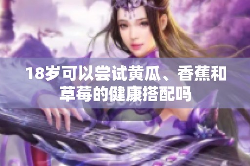 18岁可以尝试黄瓜、香蕉和草莓的健康搭配吗