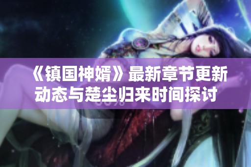 《镇国神婿》最新章节更新动态与楚尘归来时间探讨