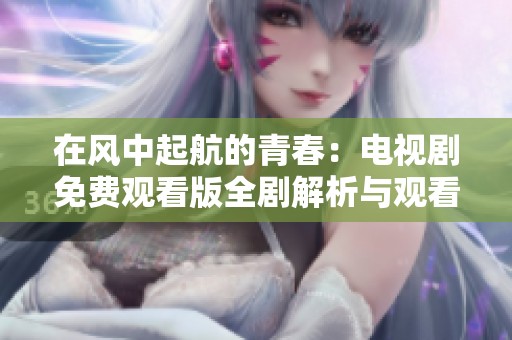 在风中起航的青春：电视剧免费观看版全剧解析与观看指南