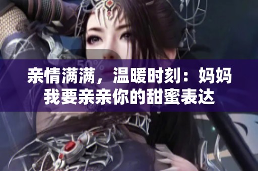亲情满满，温暖时刻：妈妈我要亲亲你的甜蜜表达