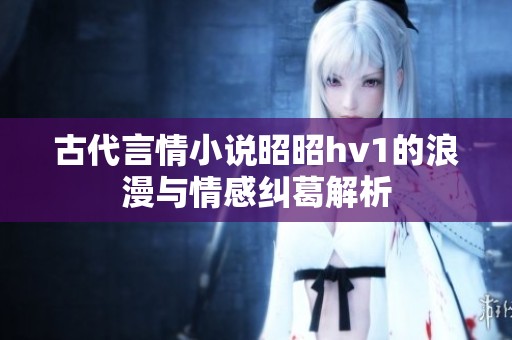 古代言情小说昭昭hv1的浪漫与情感纠葛解析