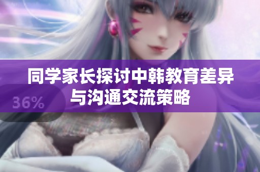同学家长探讨中韩教育差异与沟通交流策略