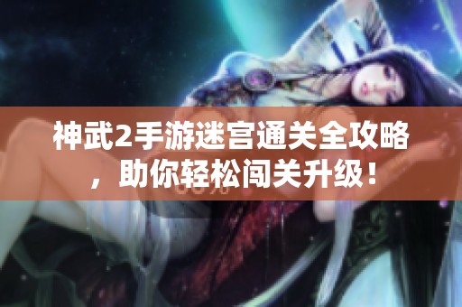 神武2手游迷宫通关全攻略，助你轻松闯关升级！