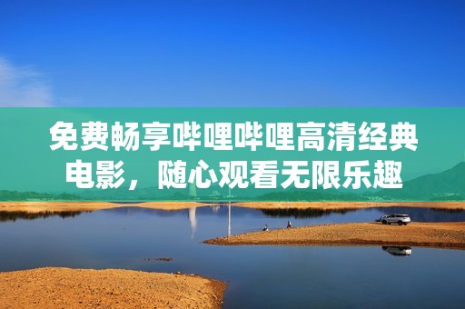 免费畅享哔哩哔哩高清经典电影，随心观看无限乐趣