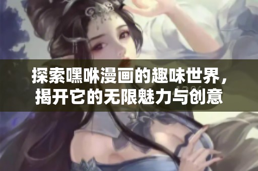 探索嘿咻漫画的趣味世界，揭开它的无限魅力与创意