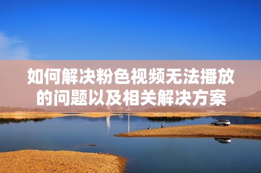 如何解决粉色视频无法播放的问题以及相关解决方案