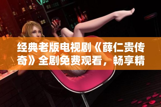 经典老版电视剧《薛仁贵传奇》全剧免费观看，畅享精彩故事