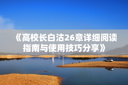 《高校长白沽26章详细阅读指南与使用技巧分享》