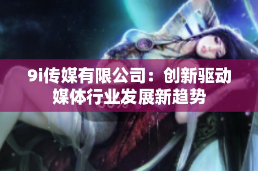 9i传媒有限公司：创新驱动媒体行业发展新趋势