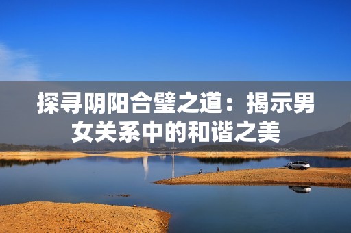 探寻阴阳合璧之道：揭示男女关系中的和谐之美