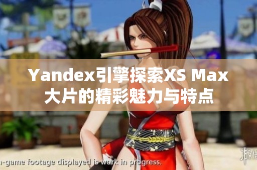 Yandex引擎探索XS Max大片的精彩魅力与特点