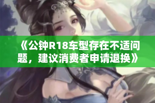 《公钟R18车型存在不适问题，建议消费者申请退换》