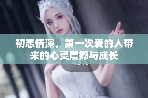 初恋情深，第一次爱的人带来的心灵震撼与成长