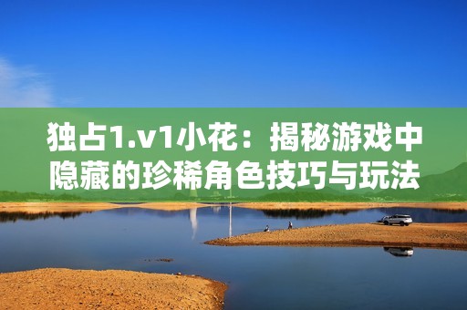 独占1.v1小花：揭秘游戏中隐藏的珍稀角色技巧与玩法