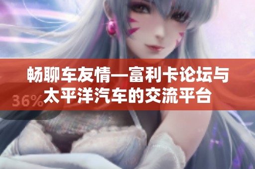 畅聊车友情—富利卡论坛与太平洋汽车的交流平台
