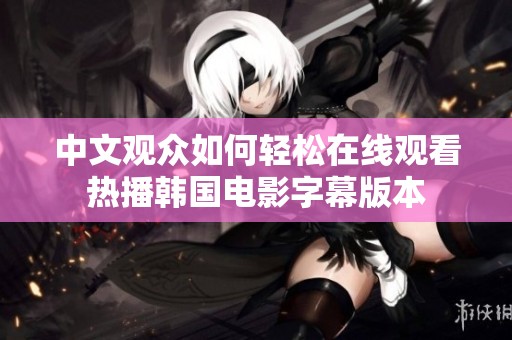 中文观众如何轻松在线观看热播韩国电影字幕版本