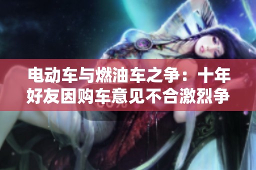 电动车与燃油车之争：十年好友因购车意见不合激烈争吵