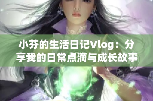 小芬的生活日记Vlog：分享我的日常点滴与成长故事