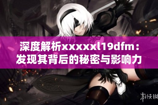 深度解析xxxxxl19dfm：发现其背后的秘密与影响力