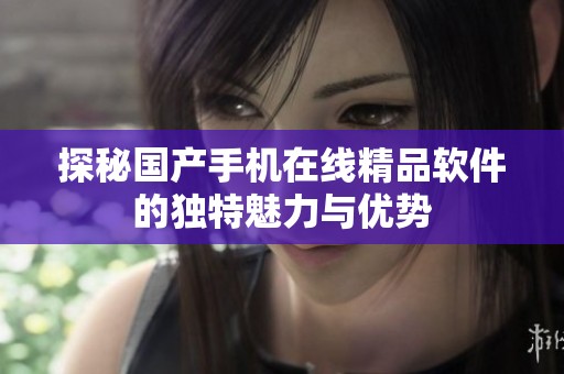 探秘国产手机在线精品软件的独特魅力与优势