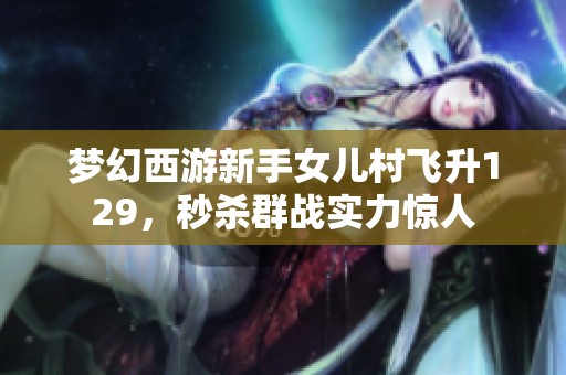 梦幻西游新手女儿村飞升129，秒杀群战实力惊人