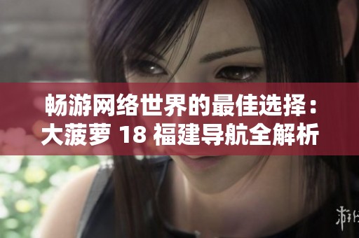 畅游网络世界的最佳选择：大菠萝 18 福建导航全解析