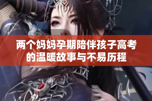 两个妈妈孕期陪伴孩子高考的温暖故事与不易历程