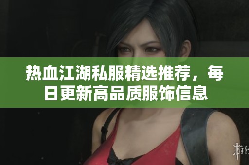 热血江湖私服精选推荐，每日更新高品质服饰信息