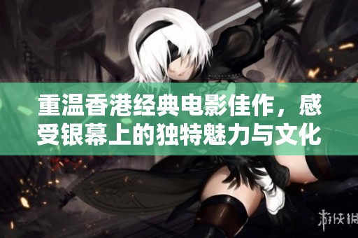 重温香港经典电影佳作，感受银幕上的独特魅力与文化精髓