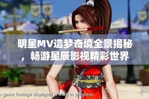 明星MV造梦奇境全景揭秘，畅游星辰影视精彩世界