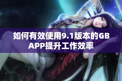如何有效使用9.1版本的GBAPP提升工作效率