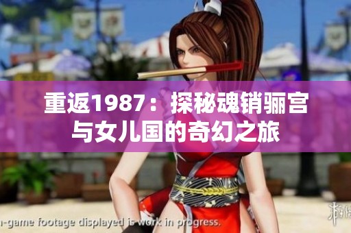 重返1987：探秘魂销骊宫与女儿国的奇幻之旅