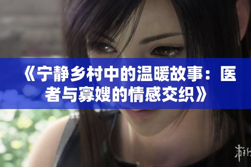 《宁静乡村中的温暖故事：医者与寡嫂的情感交织》