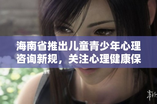 海南省推出儿童青少年心理咨询新规，关注心理健康保障