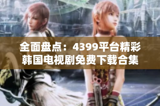 全面盘点：4399平台精彩韩国电视剧免费下载合集