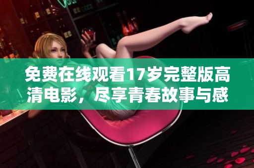 免费在线观看17岁完整版高清电影，尽享青春故事与感人情节