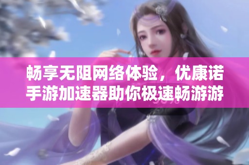 畅享无阻网络体验，优康诺手游加速器助你极速畅游游戏世界