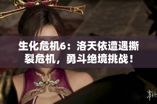 生化危机6：洛天依遭遇撕裂危机，勇斗绝境挑战！