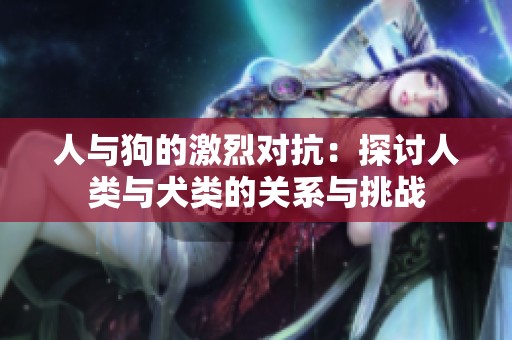 人与狗的激烈对抗：探讨人类与犬类的关系与挑战