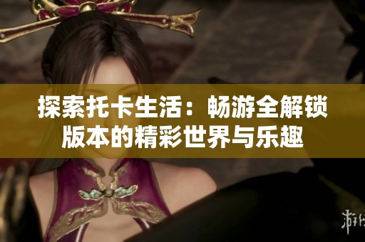 探索托卡生活：畅游全解锁版本的精彩世界与乐趣