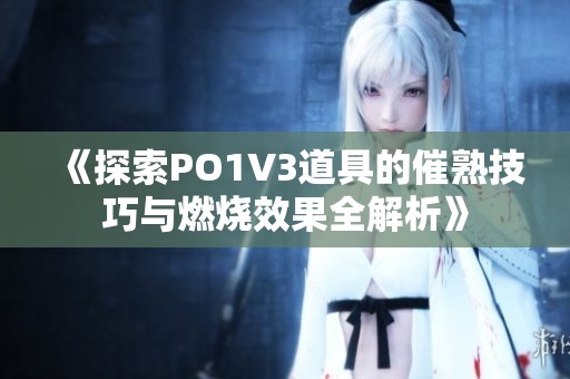《探索PO1V3道具的催熟技巧与燃烧效果全解析》