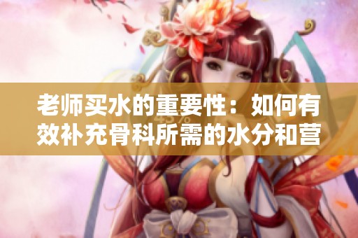 老师买水的重要性：如何有效补充骨科所需的水分和营养